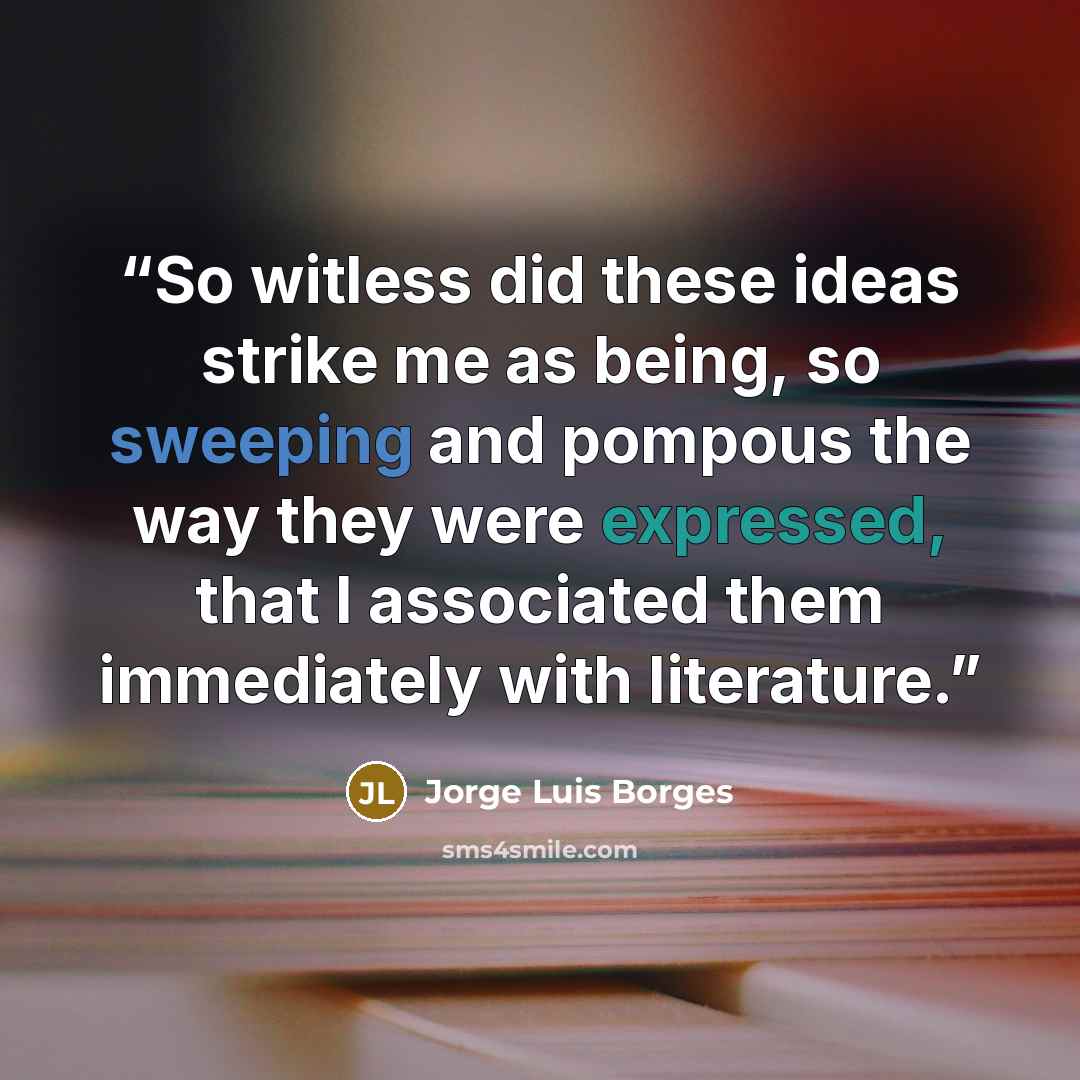 “So witless did these ideas strike me as being, so sweeping and pompous the way they were expressed, that I associated them immediately with literature.” quote by Jorge Luis Borges