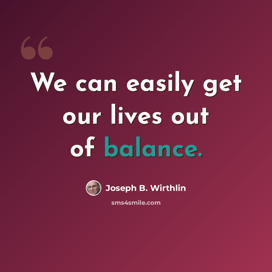 “We can easily get our lives out of balance.” quote by Joseph B. Wirthlin