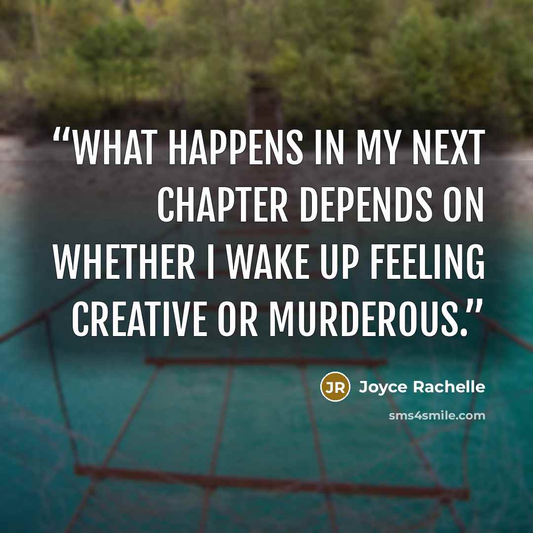 “What happens in my next chapter depends on whether I wake up feeling creative or murderous.” quote by Joyce Rachelle