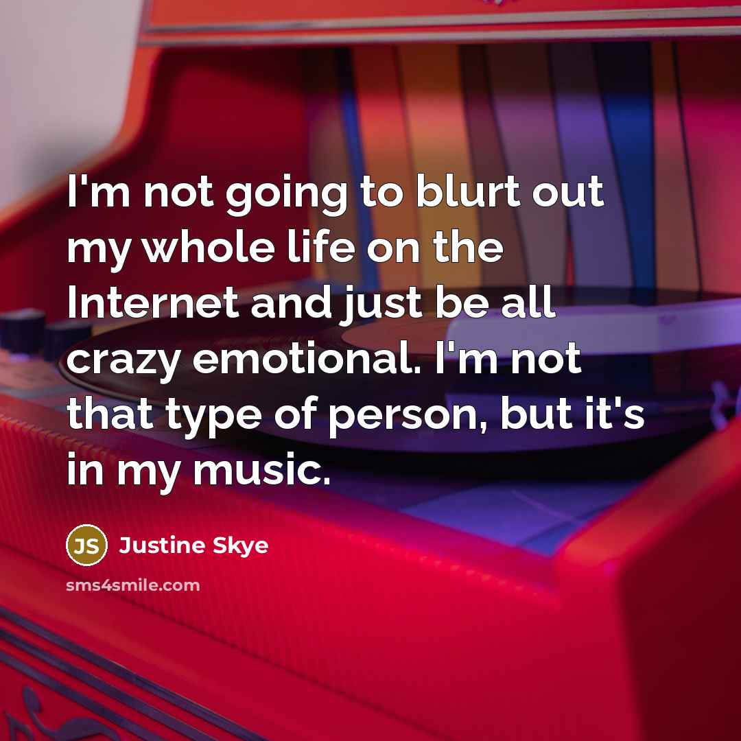 “I'm not going to blurt out my whole life on the Internet and just be all crazy emotional. I'm not that type of person, but it's in my music.” quote by Justine Skye