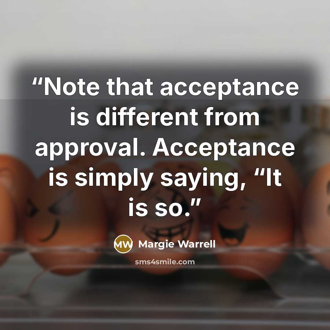 “Note that acceptance is different from approval. Acceptance is simply saying, “It is so.” quote by Margie Warrell