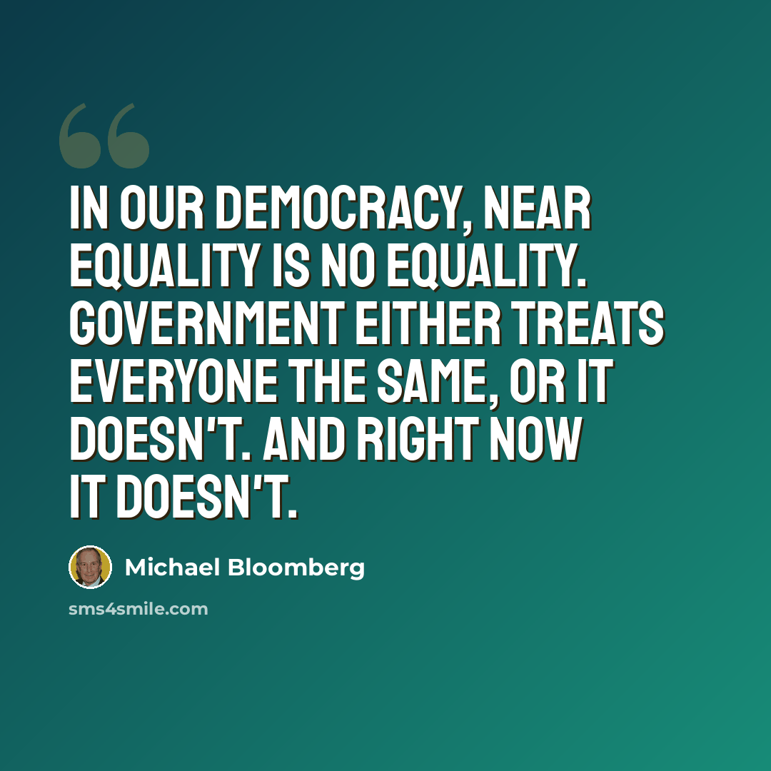 “In our democracy, near equality is no equality. Government either treats everyone the same, or it doesn't. And right now it doesn't.” quote by Michael Bloomberg
