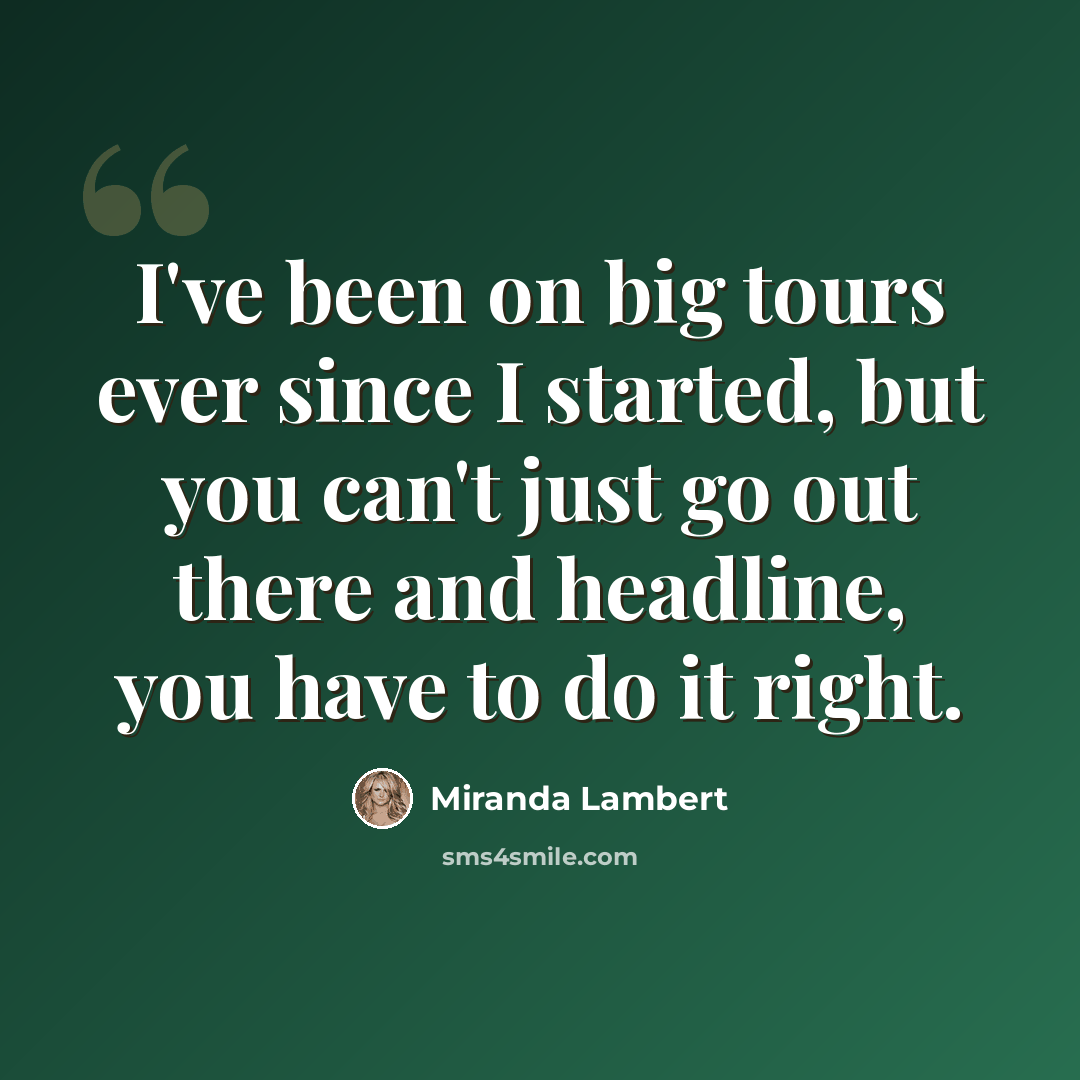 “I've been on big tours ever since I started, but you can't just go out there and headline, you have to do it right.” quote by Miranda Lambert