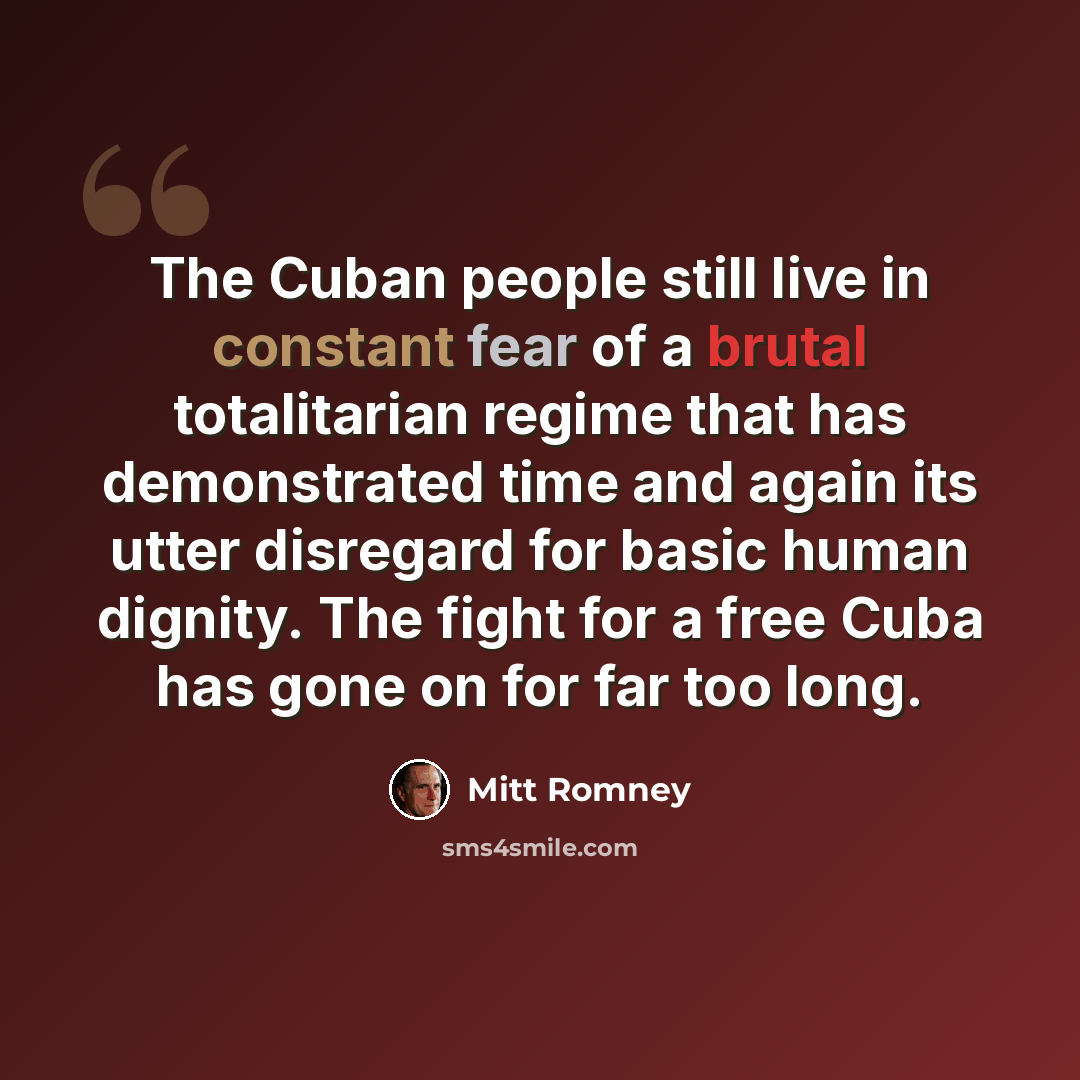 “The Cuban people still live in constant fear of a brutal totalitarian regime that has demonstrated time and again its utter disregard for basic human dignity. The fight for a free Cuba has gone on for far too long.” quote by Mitt Romney