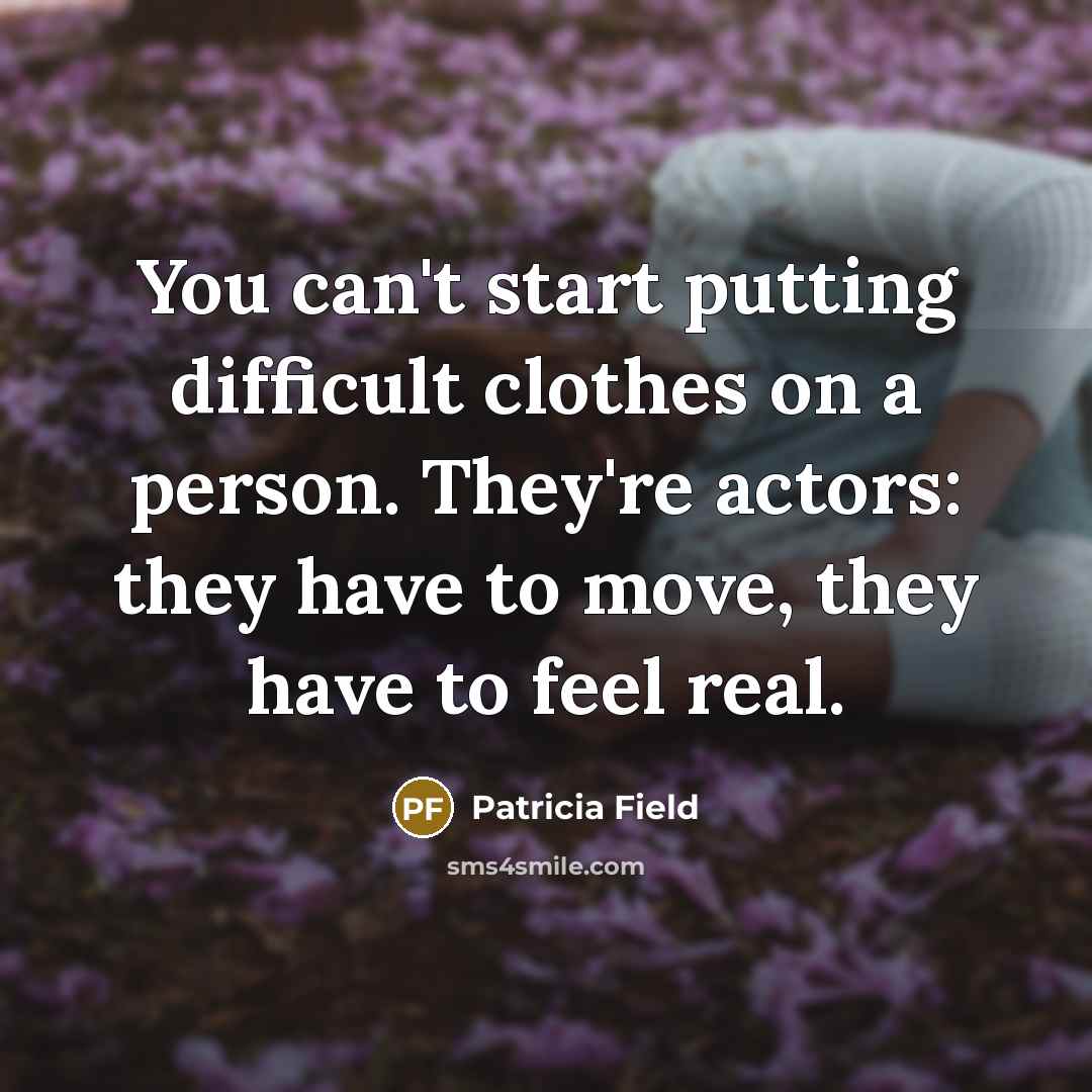 “You can't start putting difficult clothes on a person. They're actors: they have to move, they have to feel real.” quote by Patricia Field