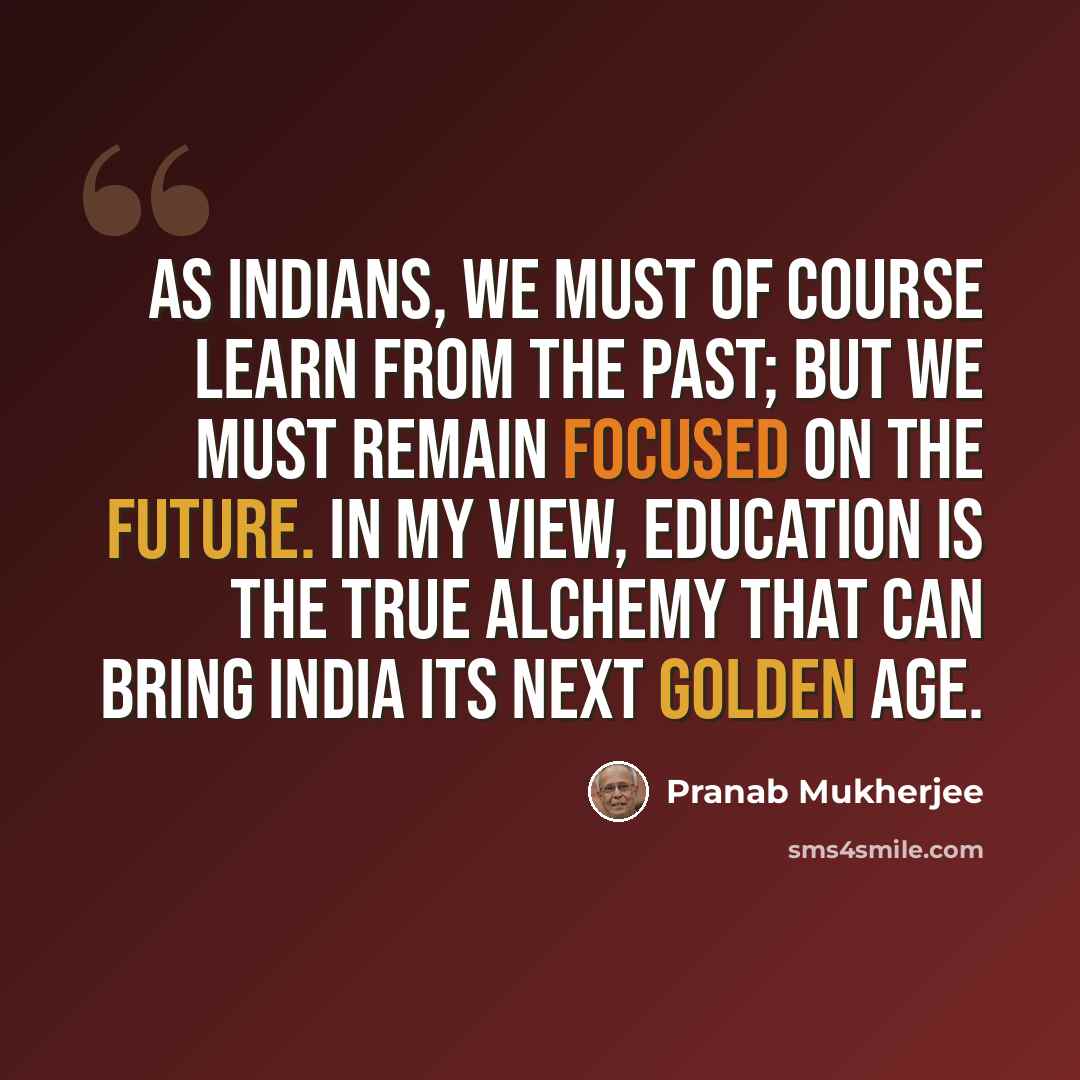 “As Indians, we must of course learn from the past; but we must remain focused on the future. In my view, education is the true alchemy that can bring India its next golden age.” quote by Pranab Mukherjee