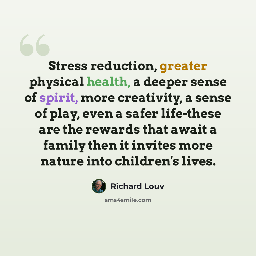 “Stress reduction, greater physical health, a deeper sense of spirit, more creativity, a sense of play, even a safer life-these are the rewards that await a family then it invites more nature into children's lives.” quote by Richard Louv