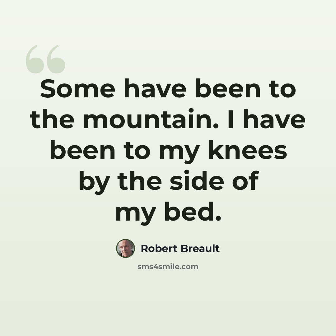“Some have been to the mountain. I have been to my knees by the side of my bed.” quote by Robert Breault