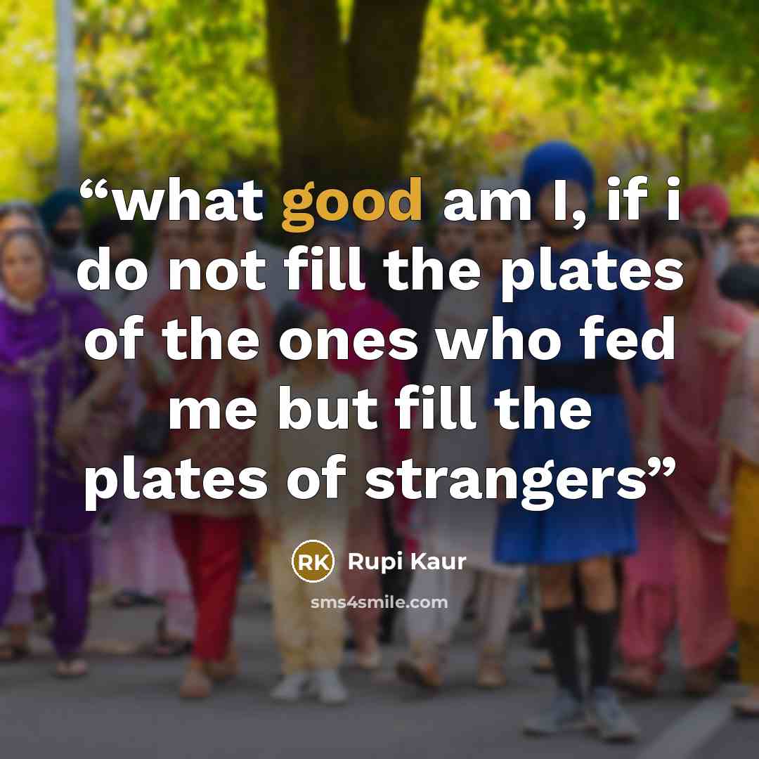 “what good am I, if i do not fill the plates of the ones who fed me but fill the plates of strangers” quote by Rupi Kaur