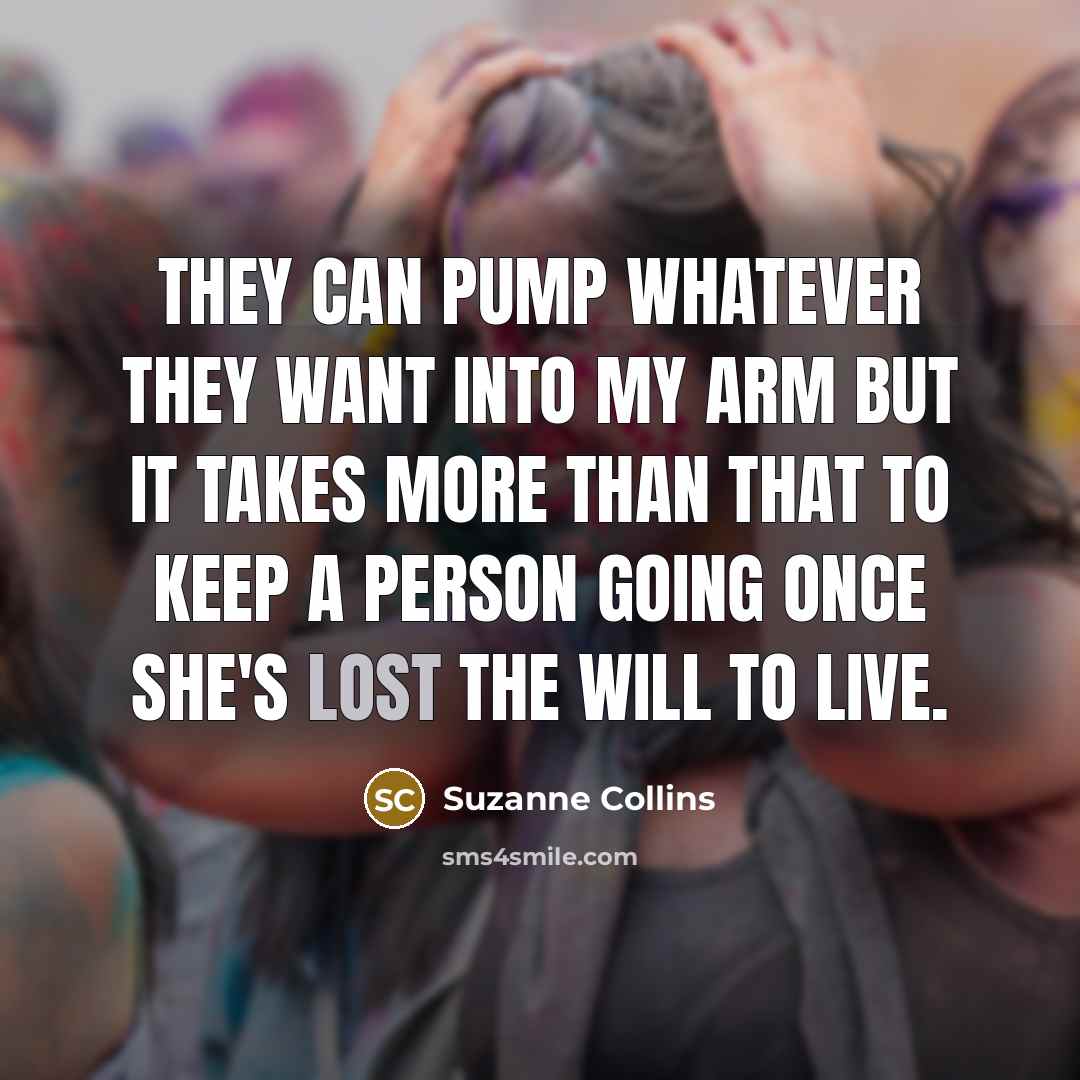 “They can pump whatever they want into my arm but it takes more than that to keep a person going once she's lost the will to live.” quote by Suzanne Collins