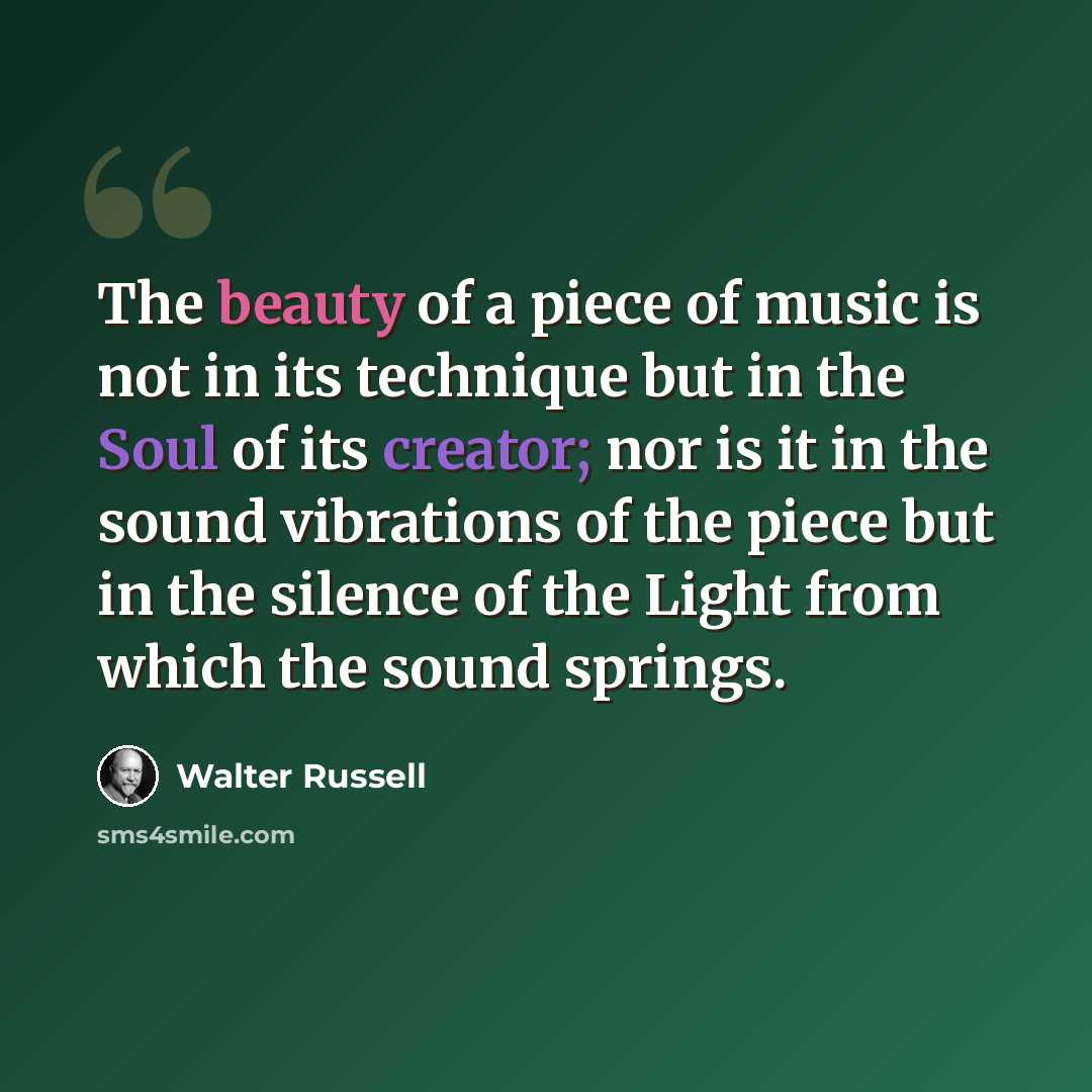 “The beauty of a piece of music is not in its technique but in the Soul of its creator; nor is it in the sound vibrations of the piece but in the silence of the Light from which the sound springs.” quote by Walter Russell