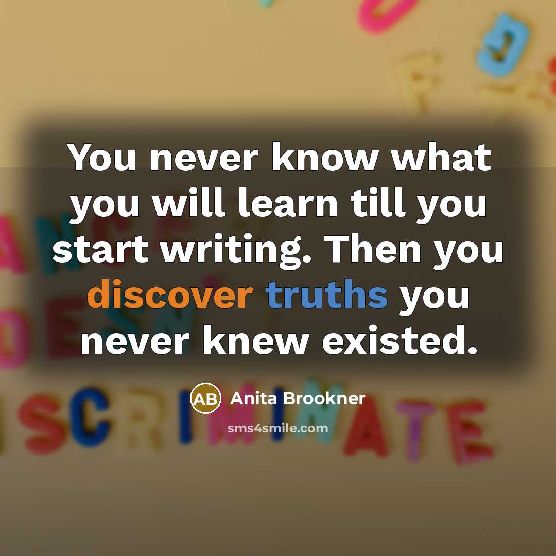 “You never know what you will learn till you start writing. Then you discover truths you never knew existed.” quote by Anita Brookner