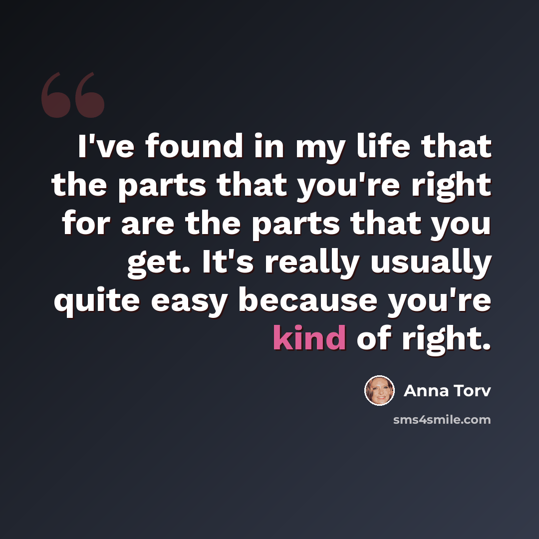 “I've found in my life that the parts that you're right for are the parts that you get. It's really usually quite easy because you're kind of right.” quote by Anna Torv