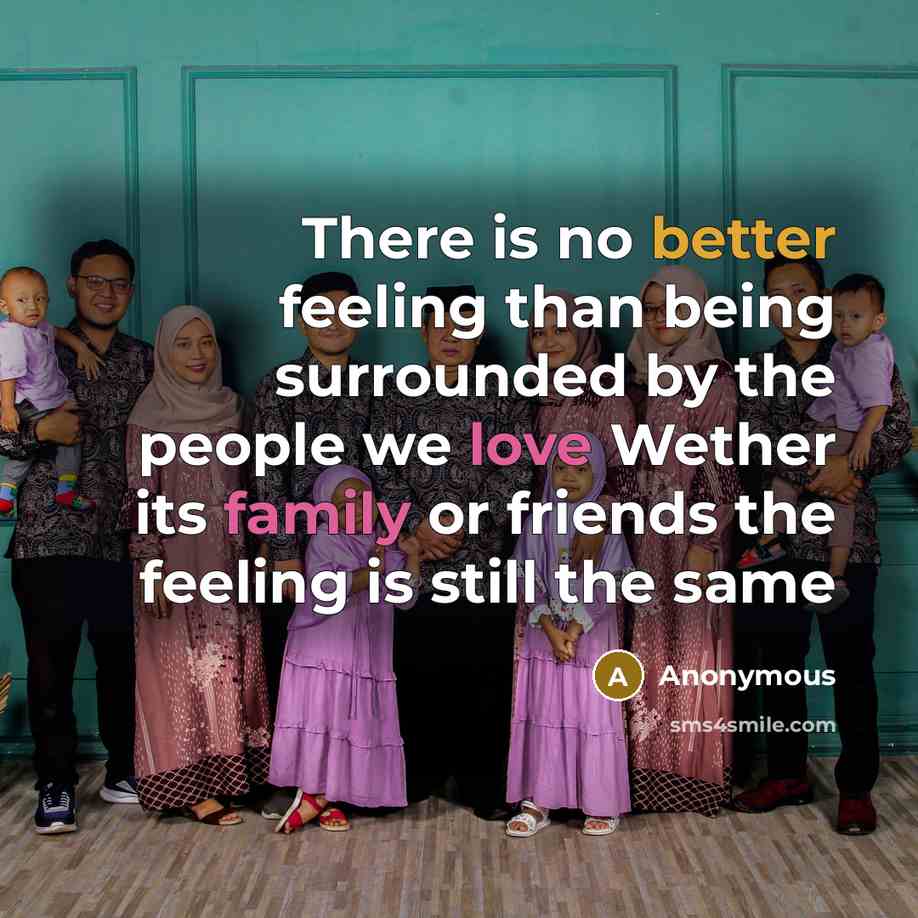 “There is no better feeling than being surrounded by the people we love Wether its family or friends the feeling is still the same” quote by Anonymous