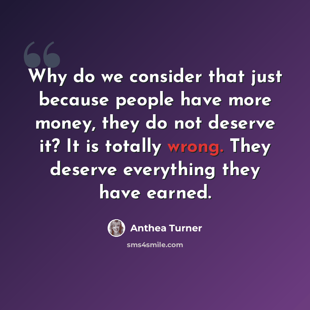 “Why do we consider that just because people have more money, they do not deserve it? It is totally wrong. They deserve everything they have earned.” quote by Anthea Turner