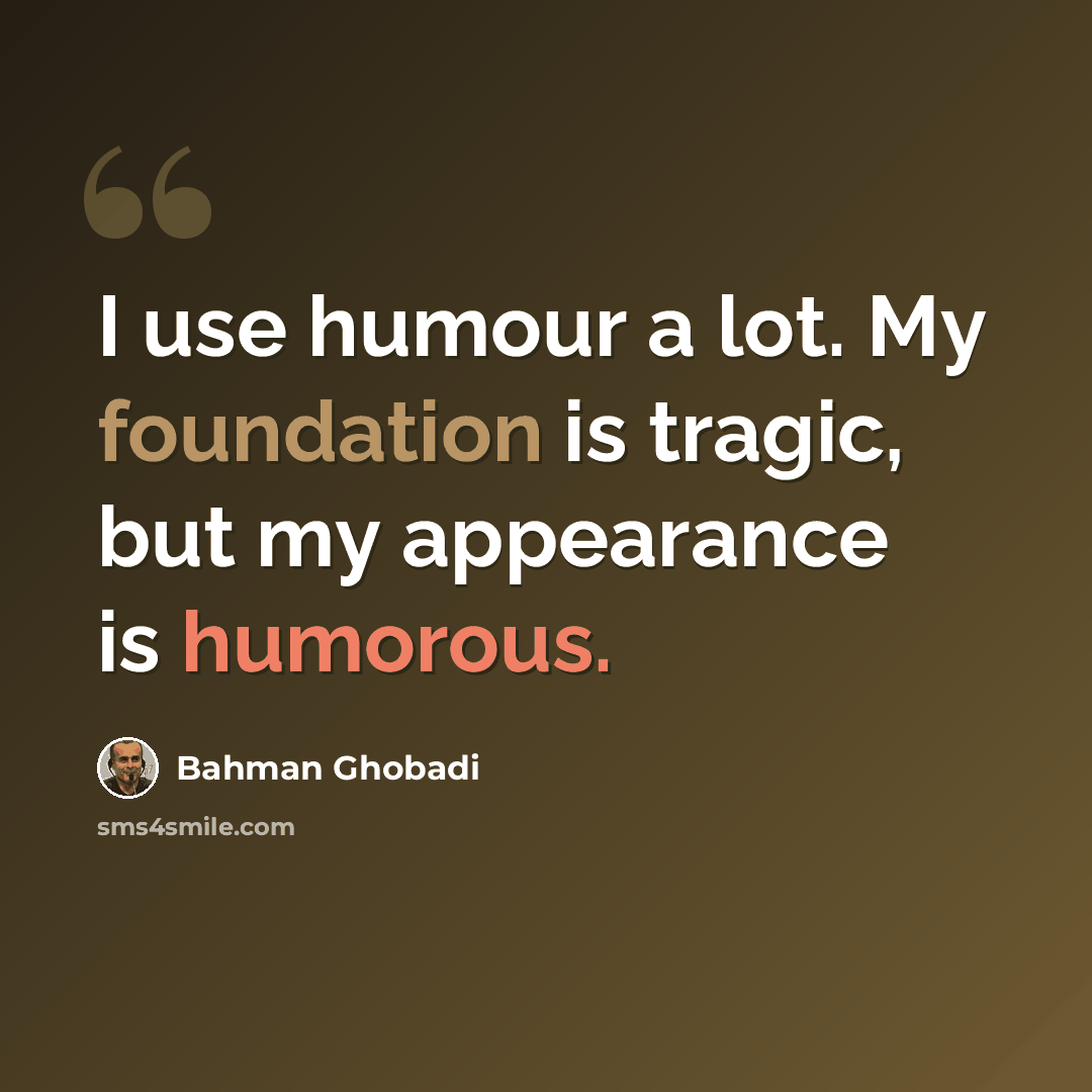 “I use humour a lot. My foundation is tragic, but my appearance is humorous.” quote by Bahman Ghobadi