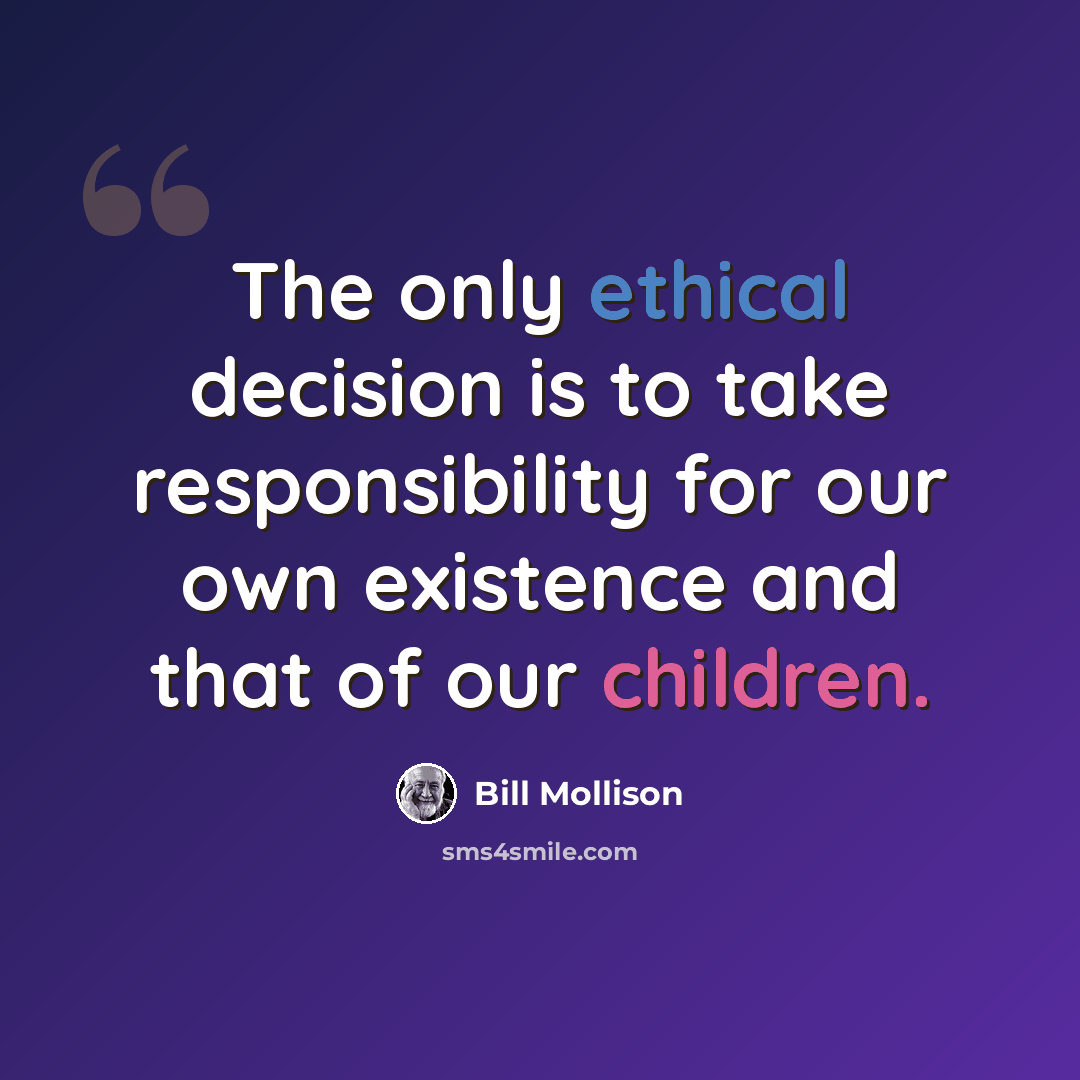 “The only ethical decision is to take responsibility for our own existence and that of our children.” quote by Bill Mollison