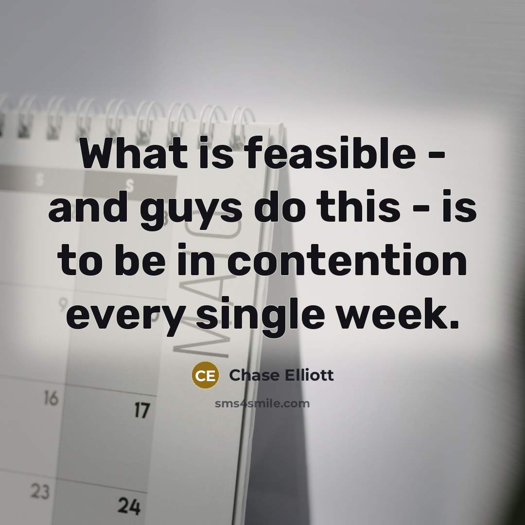“What is feasible - and guys do this - is to be in contention every single week.” quote by Chase Elliott