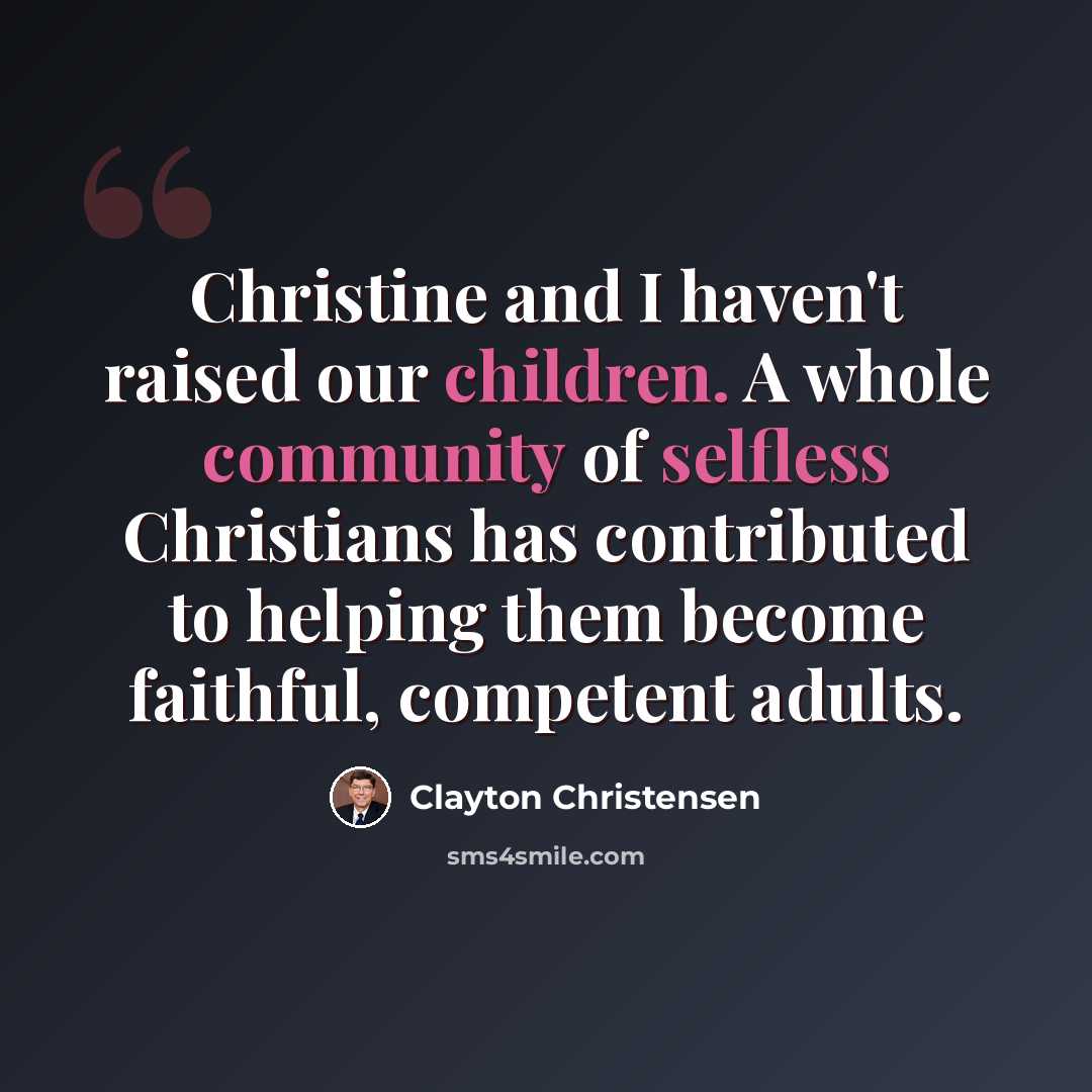 “Christine and I haven't raised our children. A whole community of selfless Christians has contributed to helping them become faithful, competent adults.” quote by Clayton Christensen