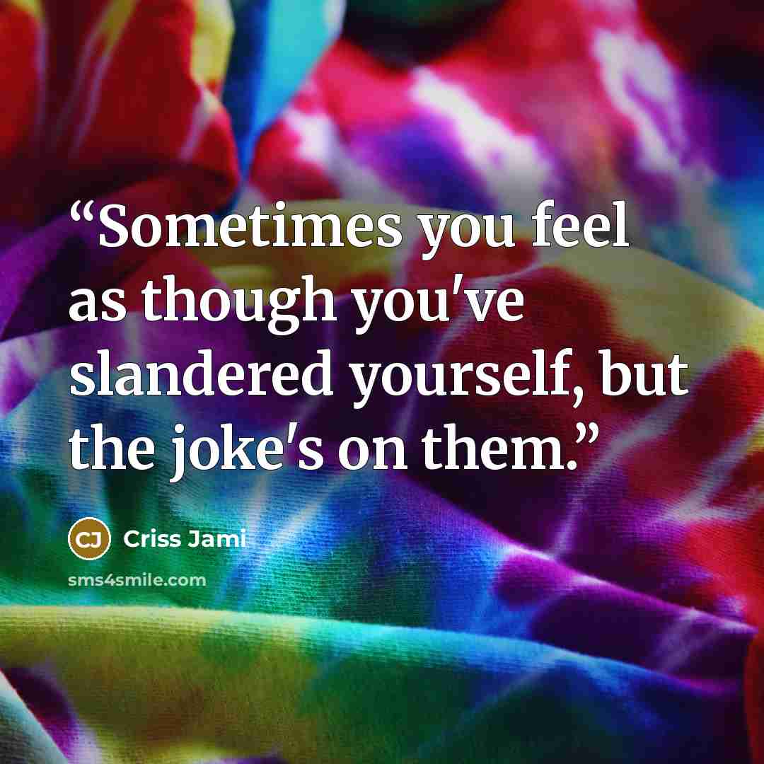 “Sometimes you feel as though you've slandered yourself, but the joke's on them.” quote by Criss Jami
