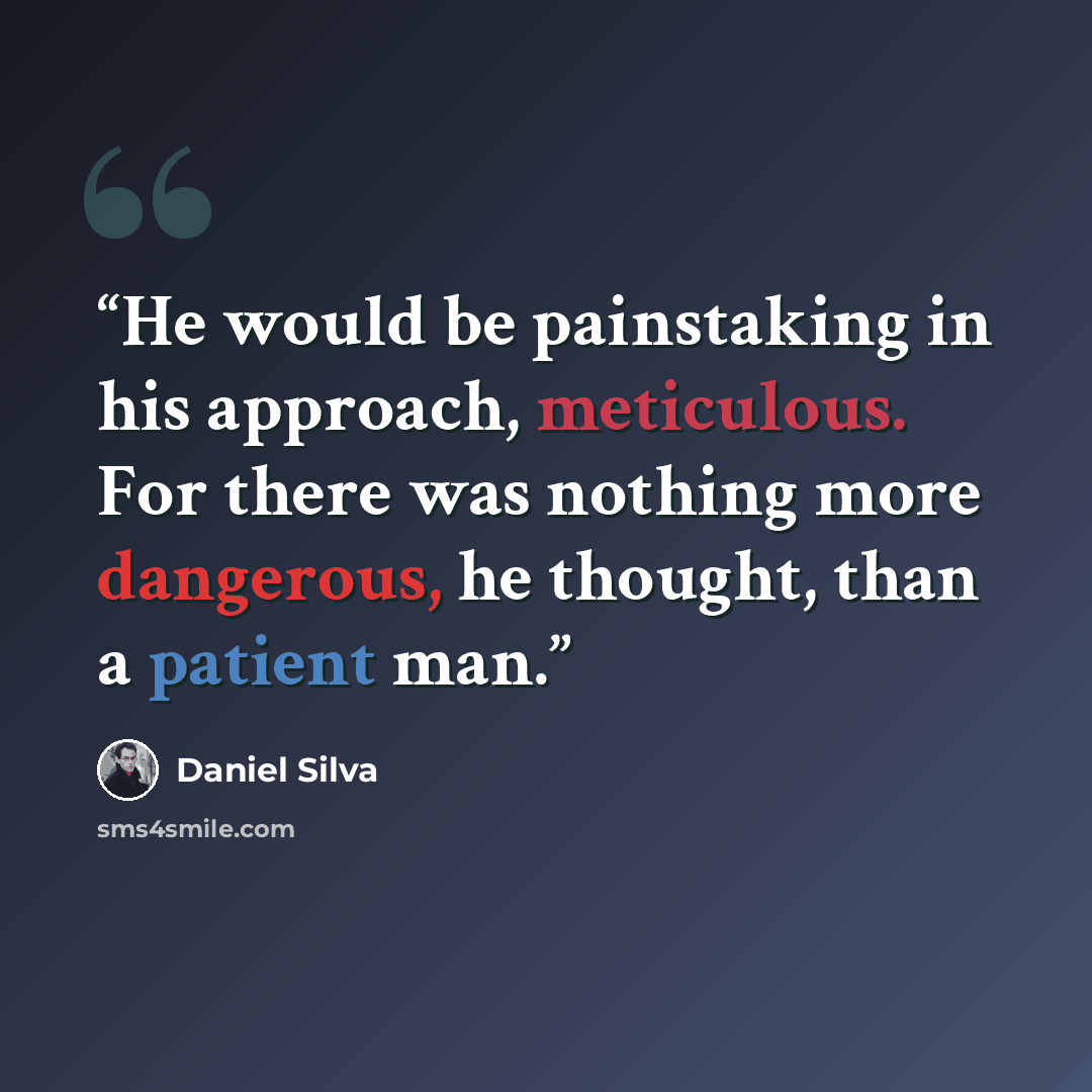 “He would be painstaking in his approach, meticulous. For there was nothing more dangerous, he thought, than a patient man.” quote by Daniel Silva