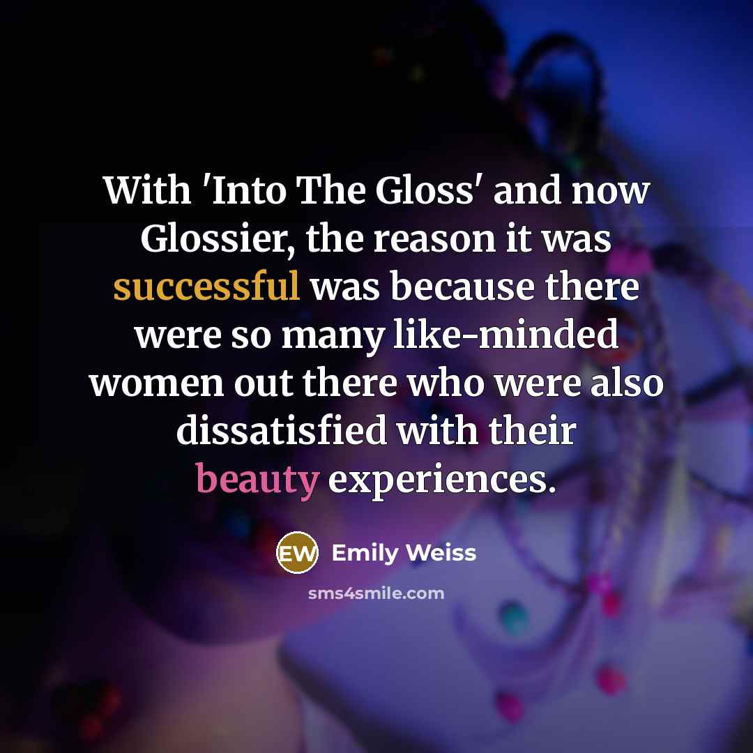 “With 'Into The Gloss' and now Glossier, the reason it was successful was because there were so many like-minded women out there who were also dissatisfied with their beauty experiences.” quote by Emily Weiss