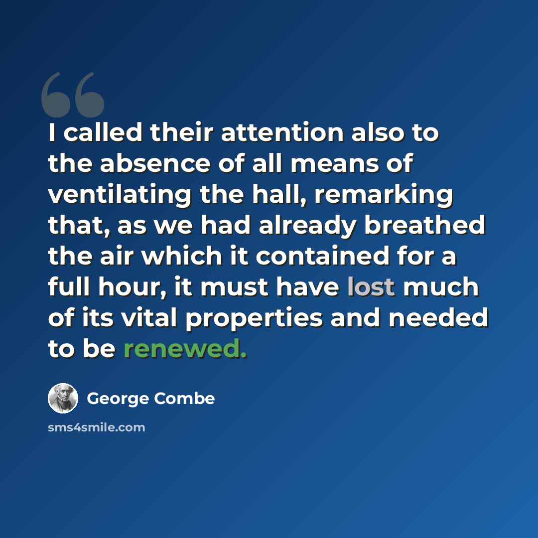 “I called their attention also to the absence of all means of ventilating the hall, remarking that, as we had already breathed the air which it contained for a full hour, it must have lost much of its vital properties and needed to be renewed.” quote by George Combe