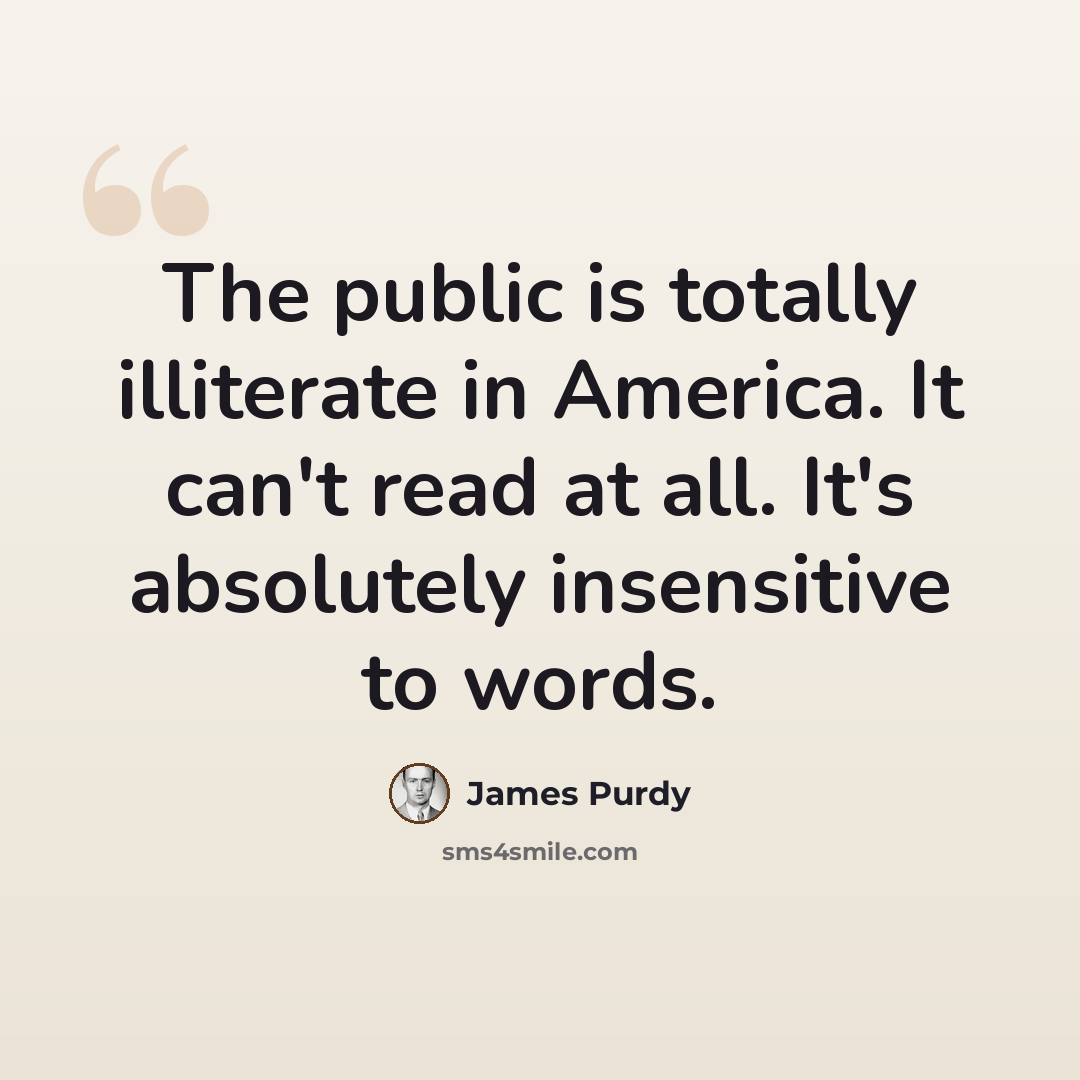 “The public is totally illiterate in America. It can't read at all. It's absolutely insensitive to words.” quote by James Purdy
