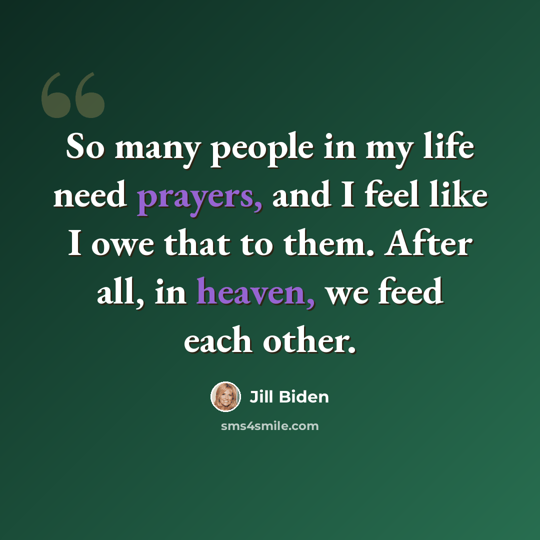 “So many people in my life need prayers, and I feel like I owe that to them. After all, in heaven, we feed each other.” quote by Jill Biden