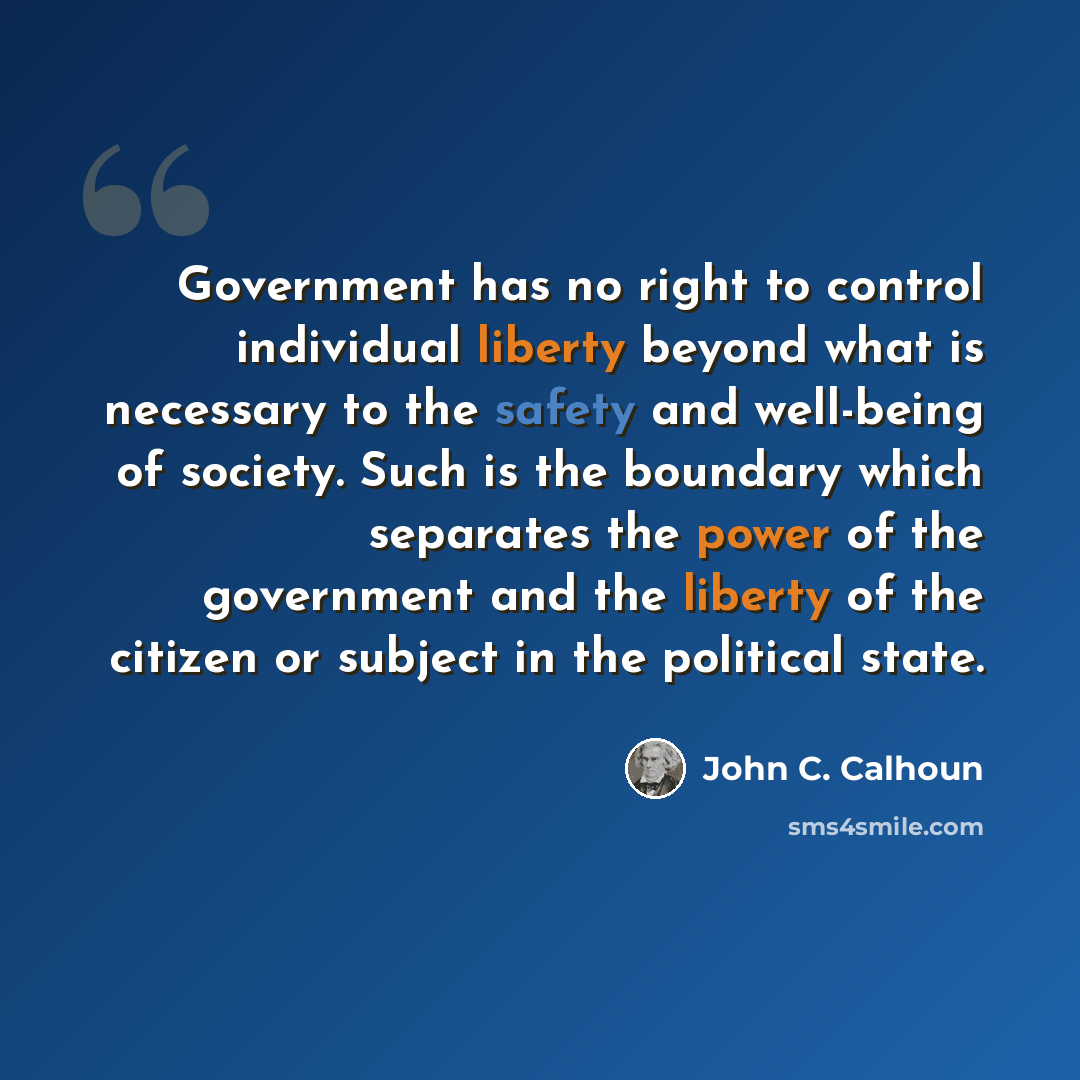 “Government has no right to control individual liberty beyond what is necessary to the safety and well-being of society. Such is the boundary which separates the power of the government and the liberty of the citizen or subject in the political state.” quote by John C. Calhoun