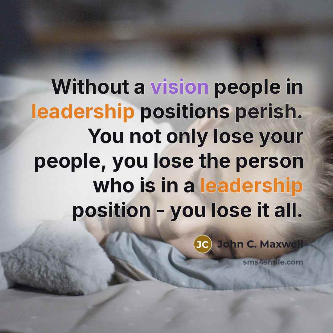 “Without a vision people in leadership positions perish. You not only lose your people, you lose the person who is in a leadership position - you lose it all.” quote by John C. Maxwell