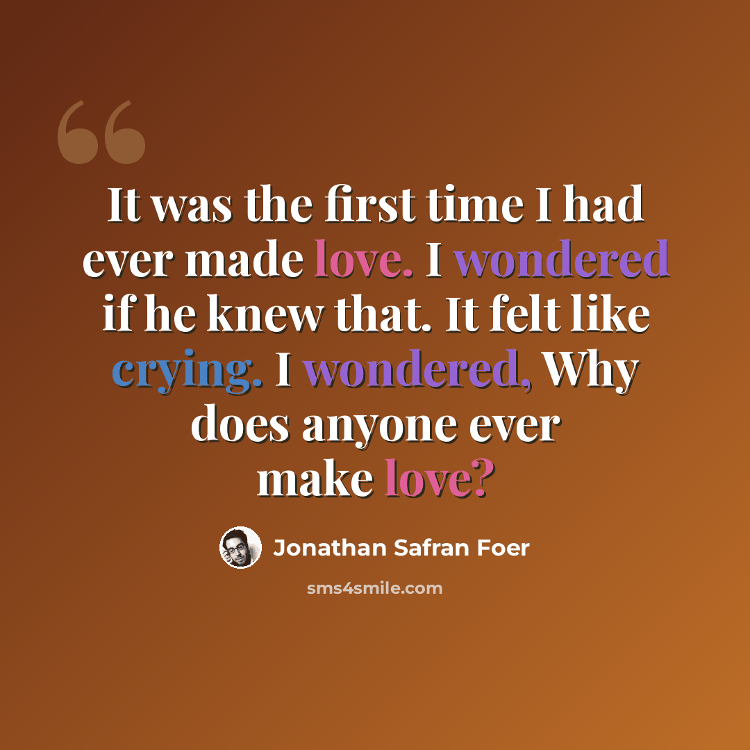 “It was the first time I had ever made love. I wondered if he knew that. It felt like crying. I wondered, Why does anyone ever make love?” quote by Jonathan Safran Foer