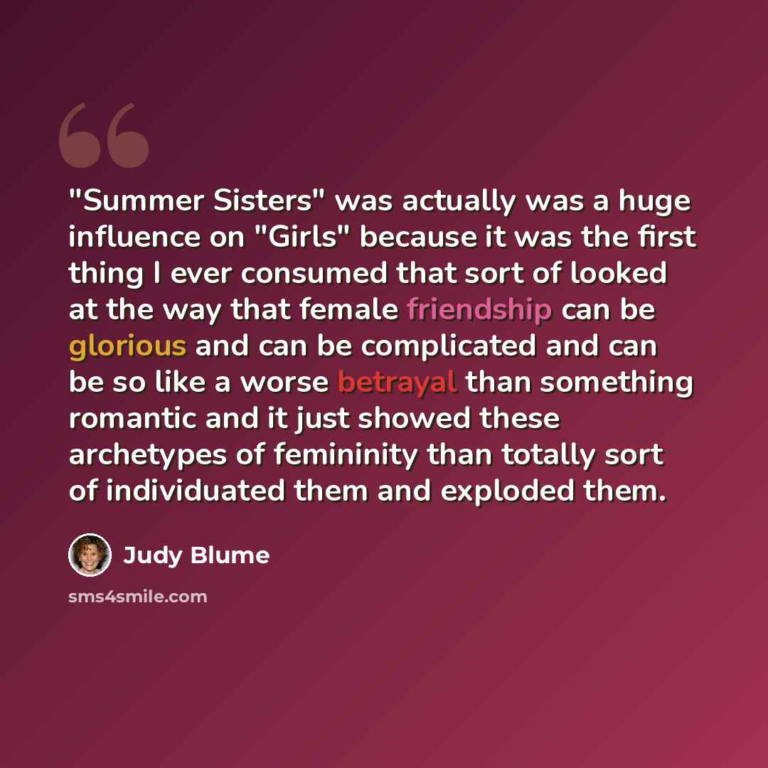 “"Summer Sisters" was actually was a huge influence on "Girls" because it was the first thing I ever consumed that sort of looked at the way that female friendship can be glorious and can be complicated and can be so like a worse betrayal than something romantic and it just showed these archetypes…” quote by Judy Blume