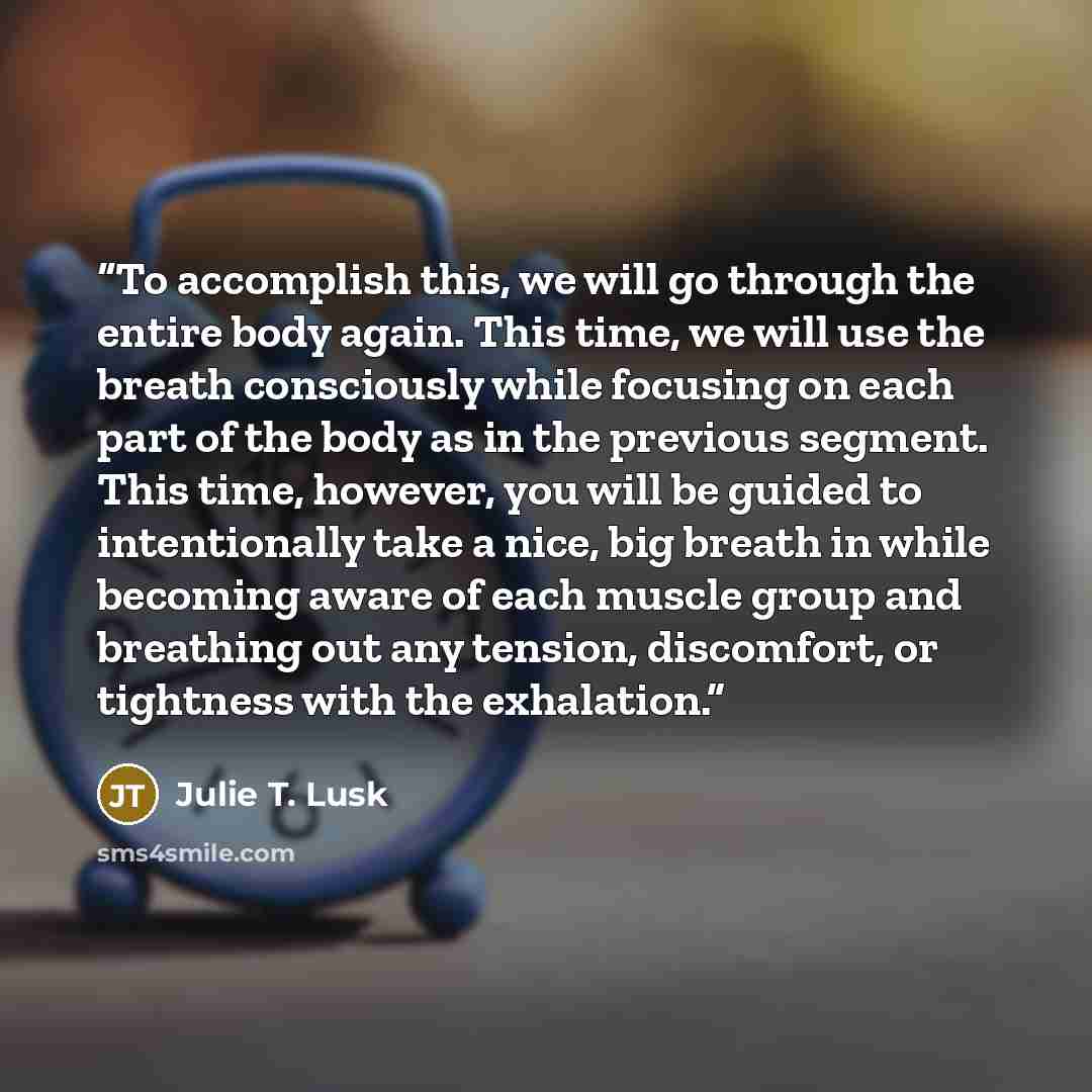 “To accomplish this, we will go through the entire body again. This time, we will use the breath consciously while focusing on each part of the body as in the previous segment. This time, however, you will be guided to intentionally take a nice, big breath in while becoming aware of each muscle…” quote by Julie T. Lusk
