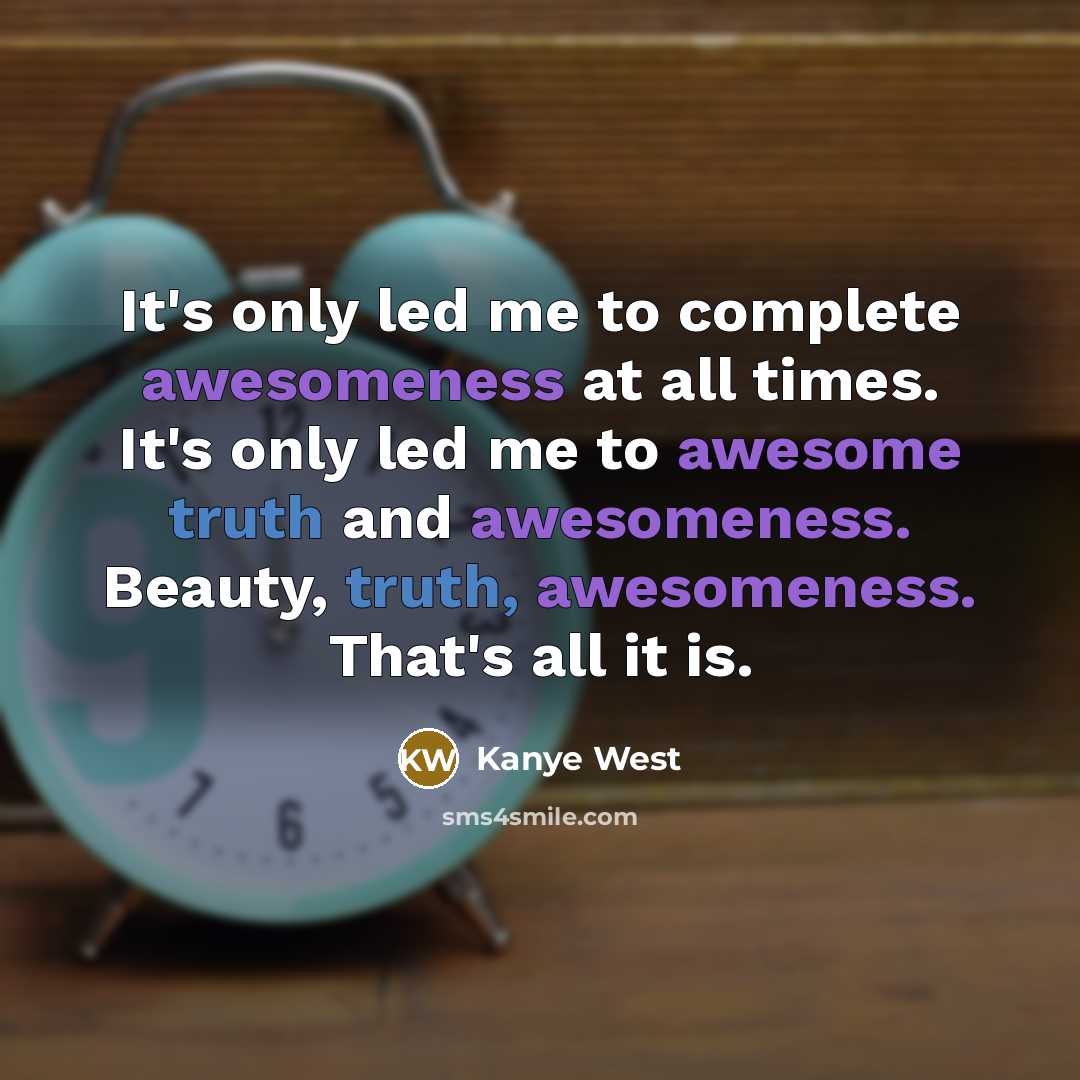 “It's only led me to complete awesomeness at all times. It's only led me to awesome truth and awesomeness. Beauty, truth, awesomeness. That's all it is.” quote by Kanye West