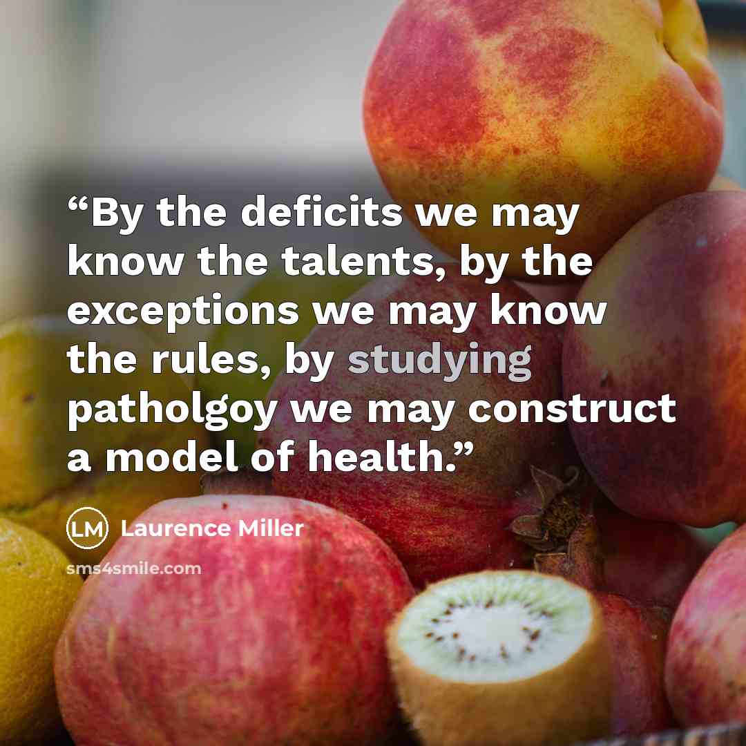 “By the deficits we may know the talents, by the exceptions we may know the rules, by studying patholgoy we may construct a model of health.” quote by Laurence Miller