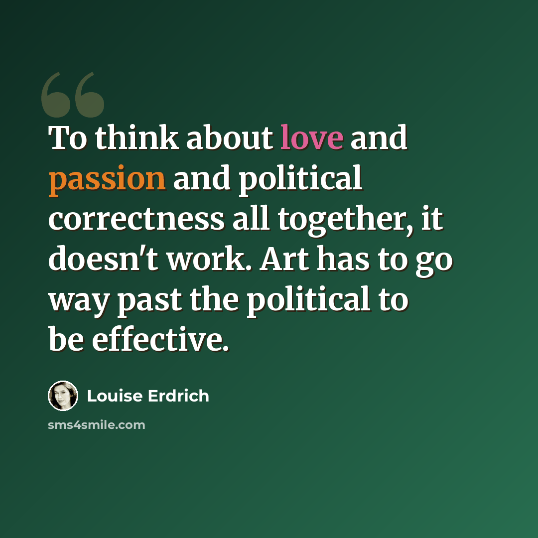 “To think about love and passion and political correctness all together, it doesn't work. Art has to go way past the political to be effective.” quote by Louise Erdrich