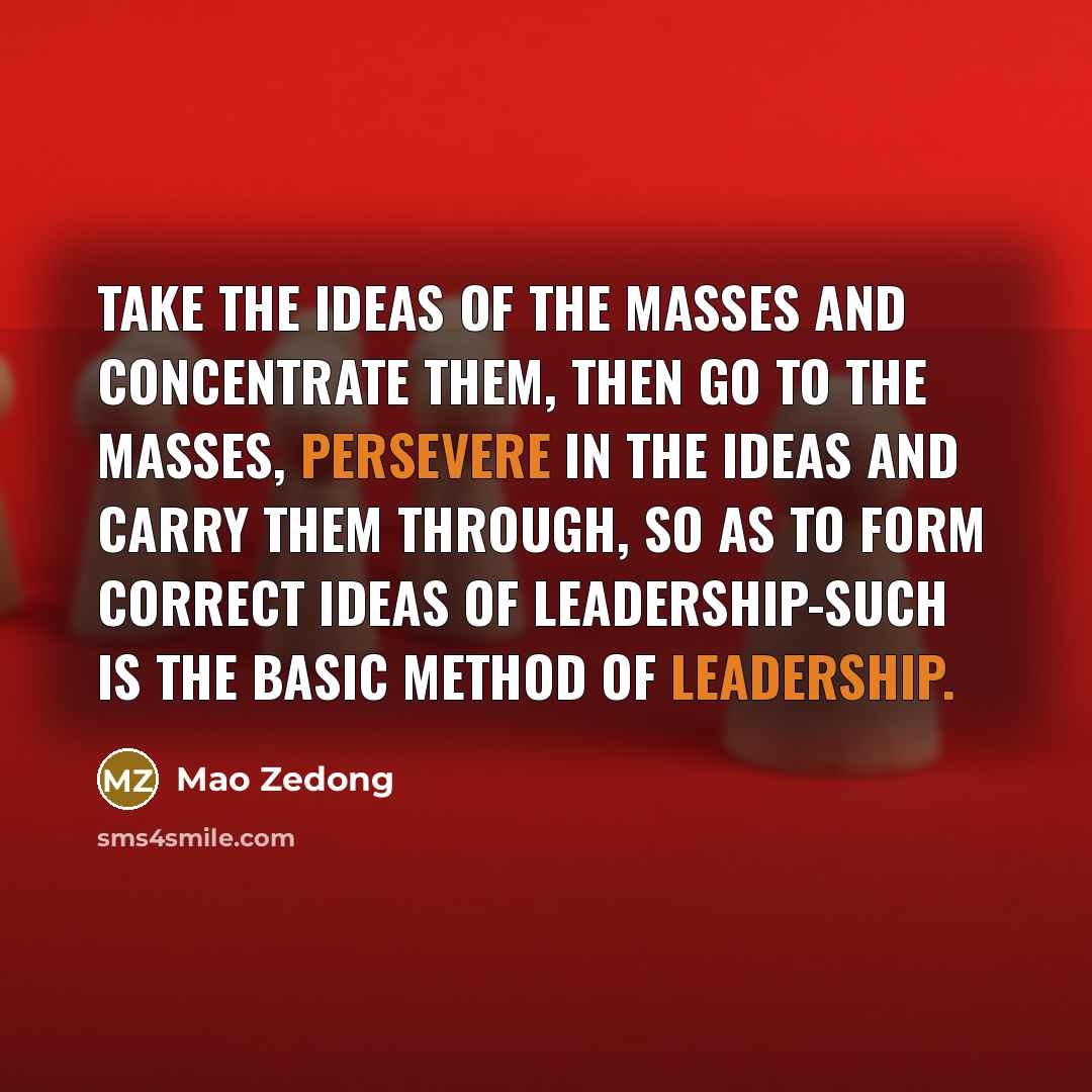 “Take the ideas of the masses and concentrate them, then go to the masses, persevere in the ideas and carry them through, so as to form correct ideas of leadership-such is the basic method of leadership.” quote by Mao Zedong