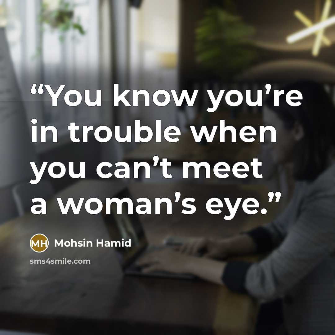 “You know you’re in trouble when you can’t meet a woman’s eye.” quote by Mohsin Hamid