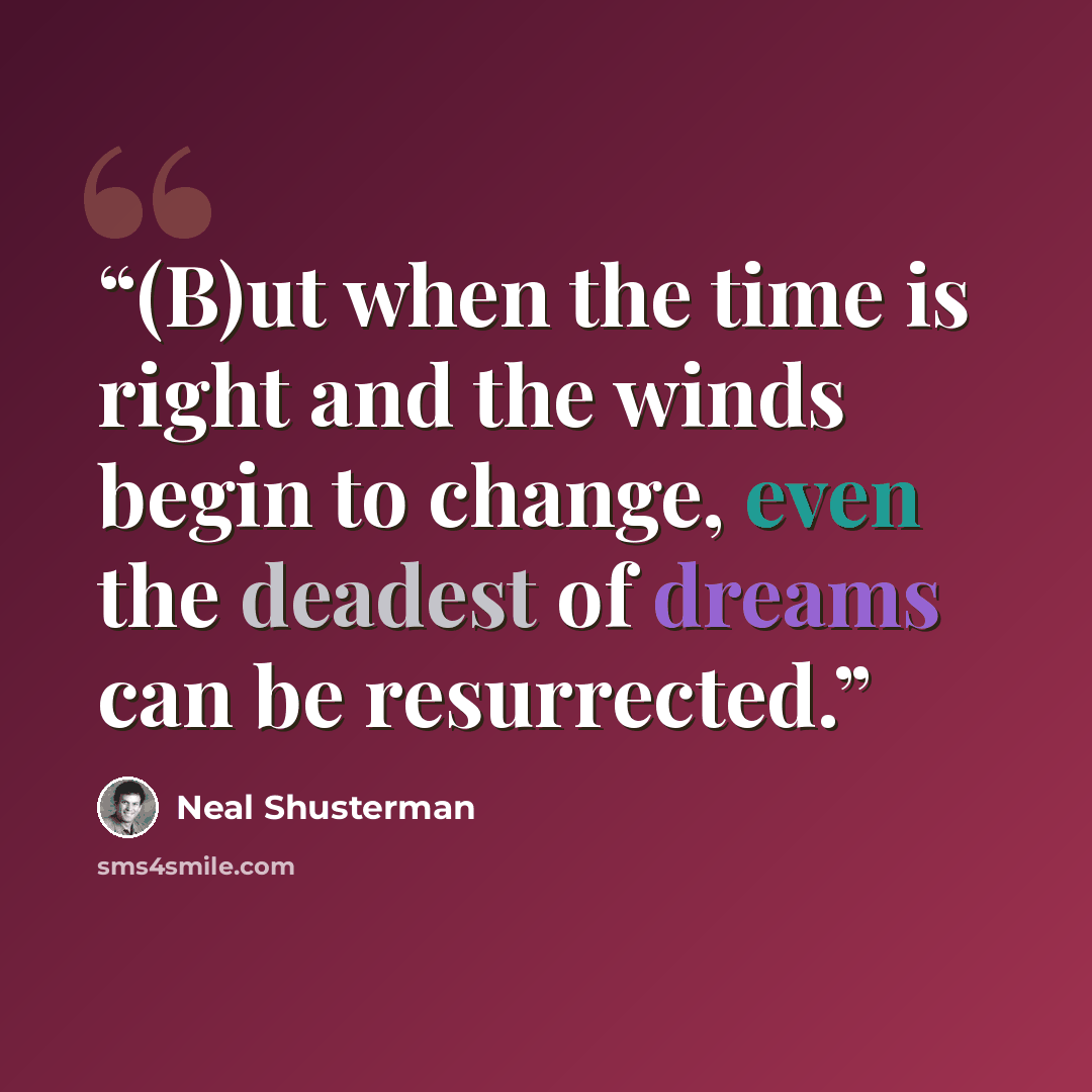 “(B)ut when the time is right and the winds begin to change, even the deadest of dreams can be resurrected.” quote by Neal Shusterman