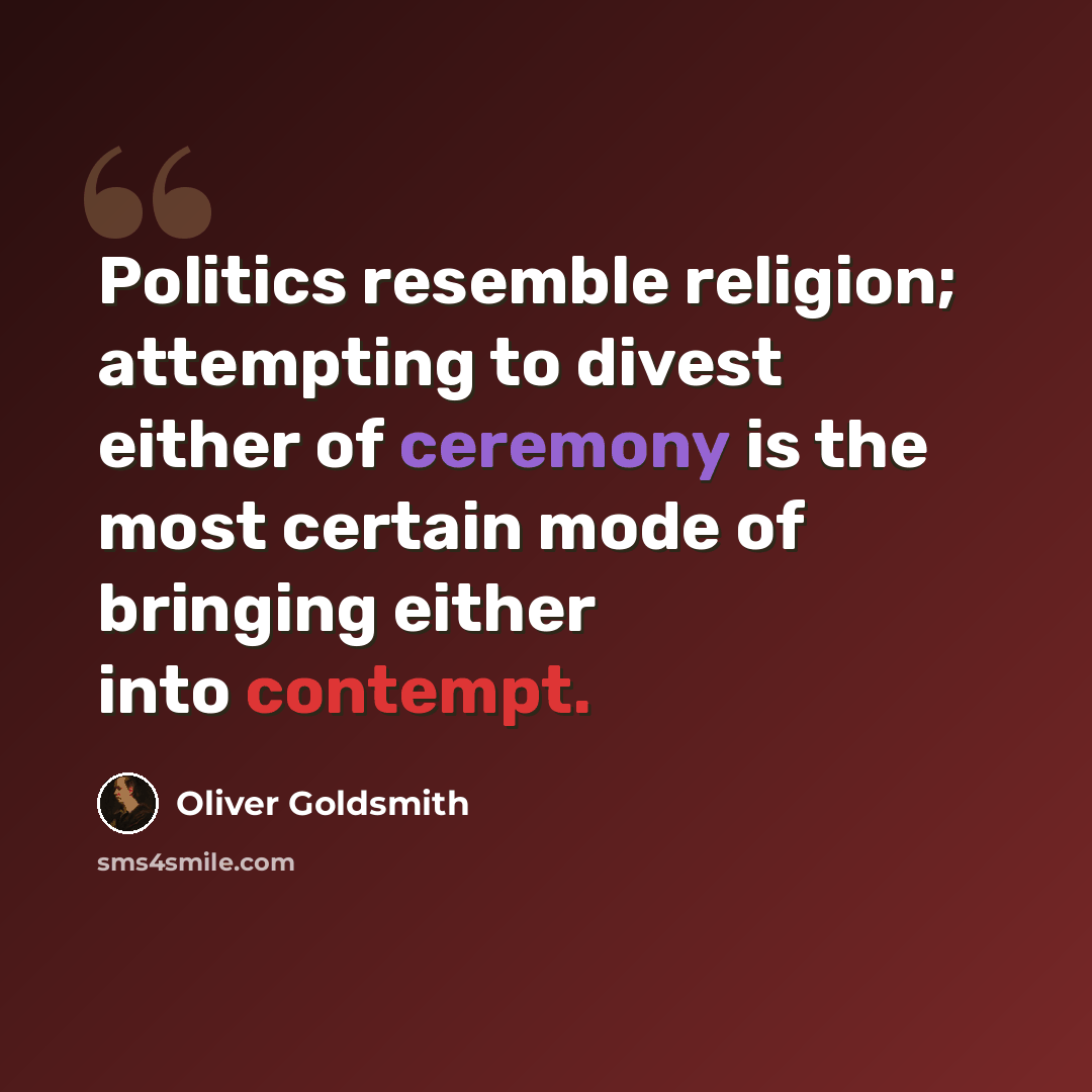 “Politics resemble religion; attempting to divest either of ceremony is the most certain mode of bringing either into contempt.” quote by Oliver Goldsmith
