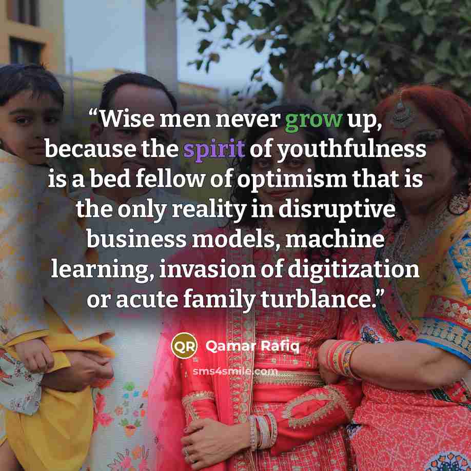 “Wise men never grow up, because the spirit of youthfulness is a bed fellow of optimism that is the only reality in disruptive business models, machine learning, invasion of digitization or acute family turblance.” quote by Qamar Rafiq