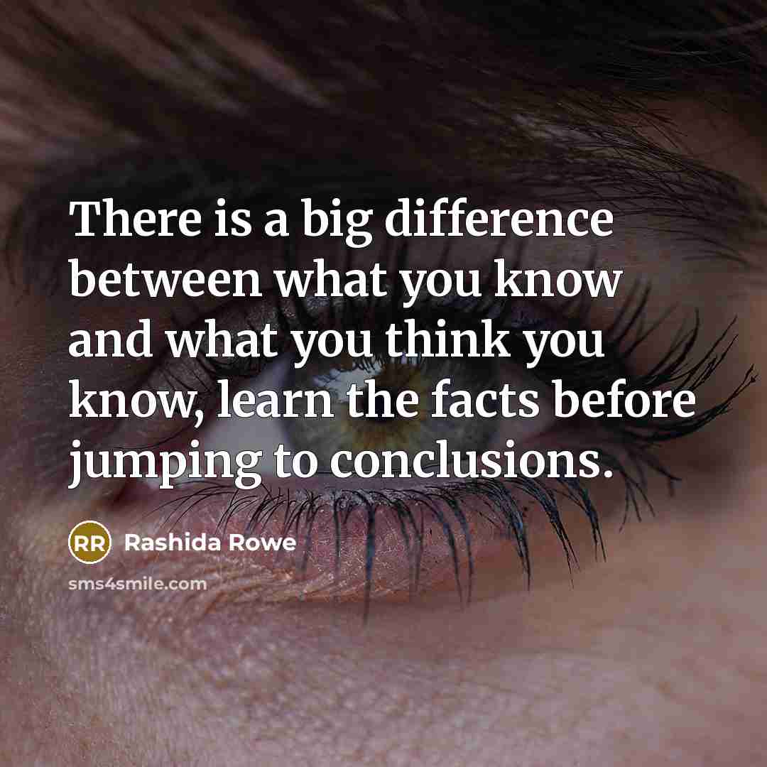 “There is a big difference between what you know and what you think you know, learn the facts before jumping to conclusions.” quote by Rashida Rowe