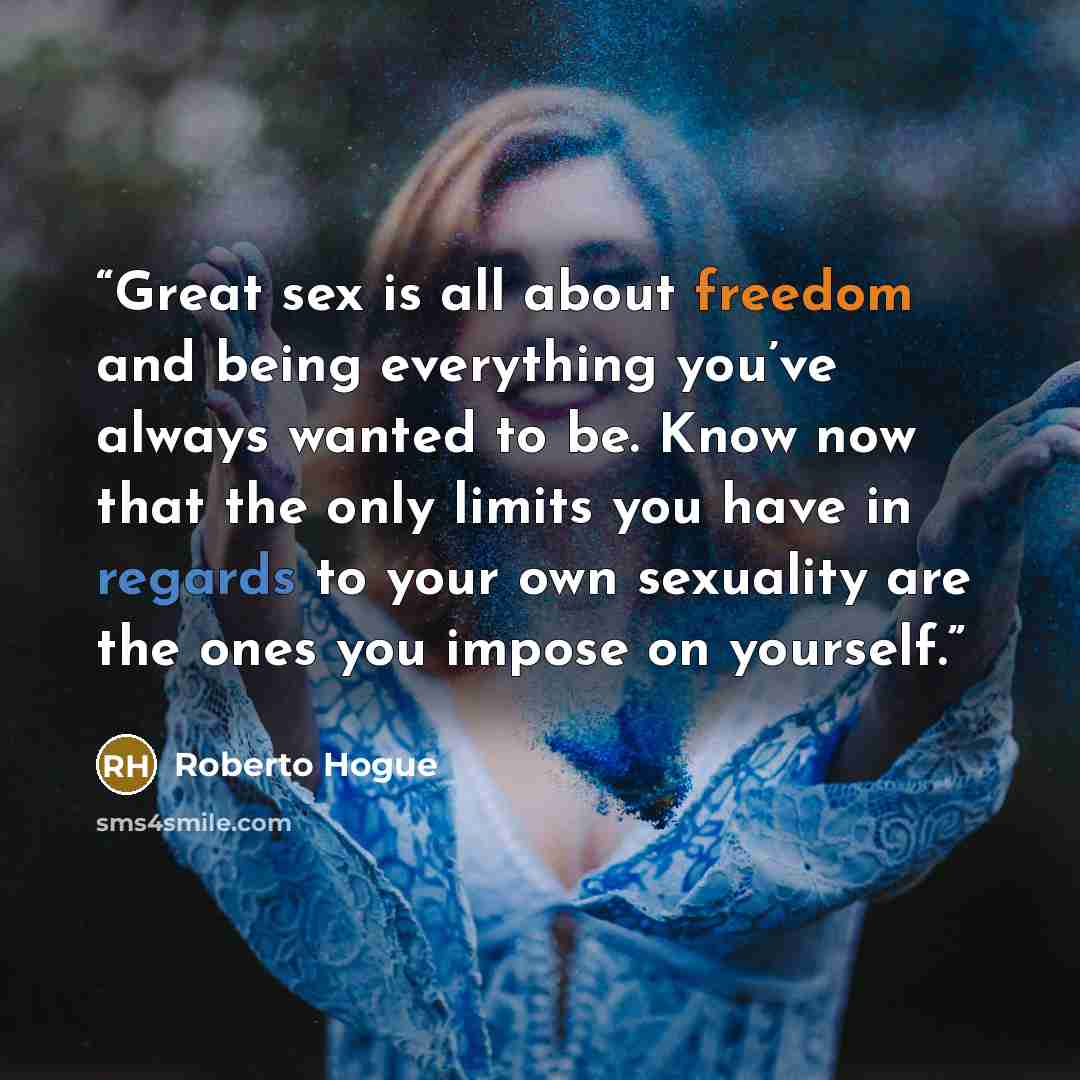 “Great sex is all about freedom and being everything you’ve always wanted to be. Know now that the only limits you have in regards to your own sexuality are the ones you impose on yourself.” quote by Roberto Hogue