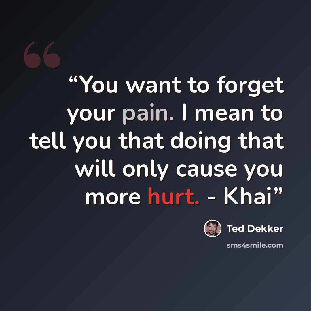 “You want to forget your pain. I mean to tell you that doing that will only cause you more hurt. - Khai” quote by Ted Dekker