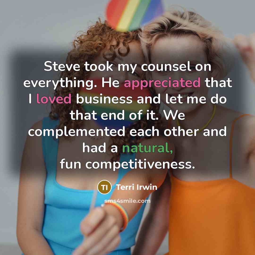 “Steve took my counsel on everything. He appreciated that I loved business and let me do that end of it. We complemented each other and had a natural, fun competitiveness.” quote by Terri Irwin