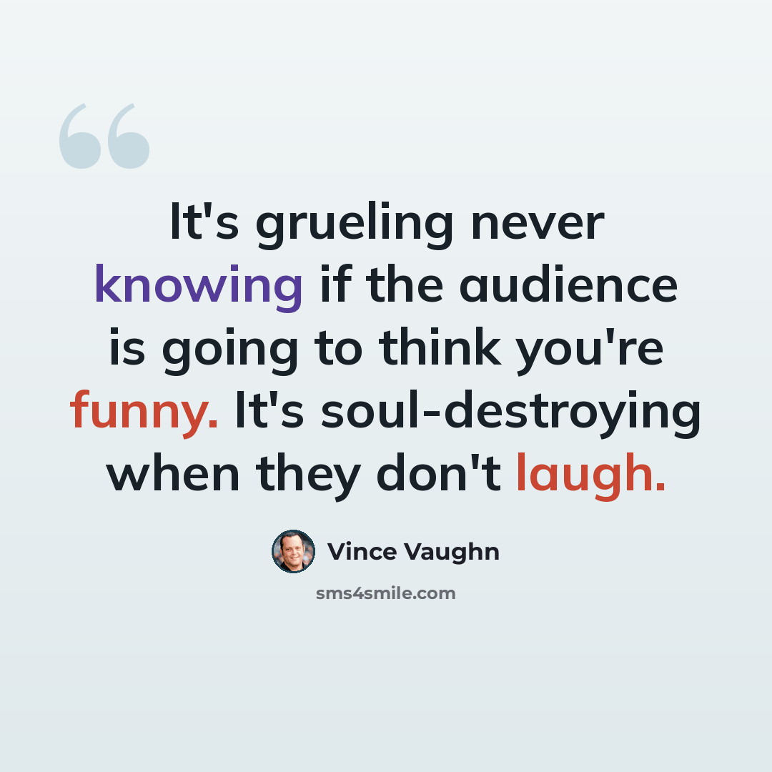 “It's grueling never knowing if the audience is going to think you're funny. It's soul-destroying when they don't laugh.” quote by Vince Vaughn