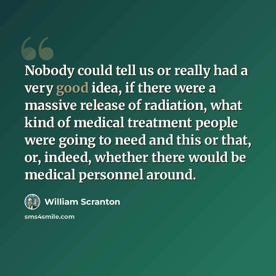 “Nobody could tell us or really had a very good idea, if there were a massive release of radiation, what kind of medical treatment people were going to need and this or that, or, indeed, whether there would be medical personnel around.” quote by William Scranton