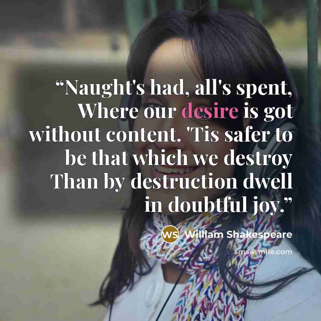 “Naught's had, all's spent, Where our desire is got without content. 'Tis safer to be that which we destroy Than by destruction dwell in doubtful joy.” quote by William Shakespeare