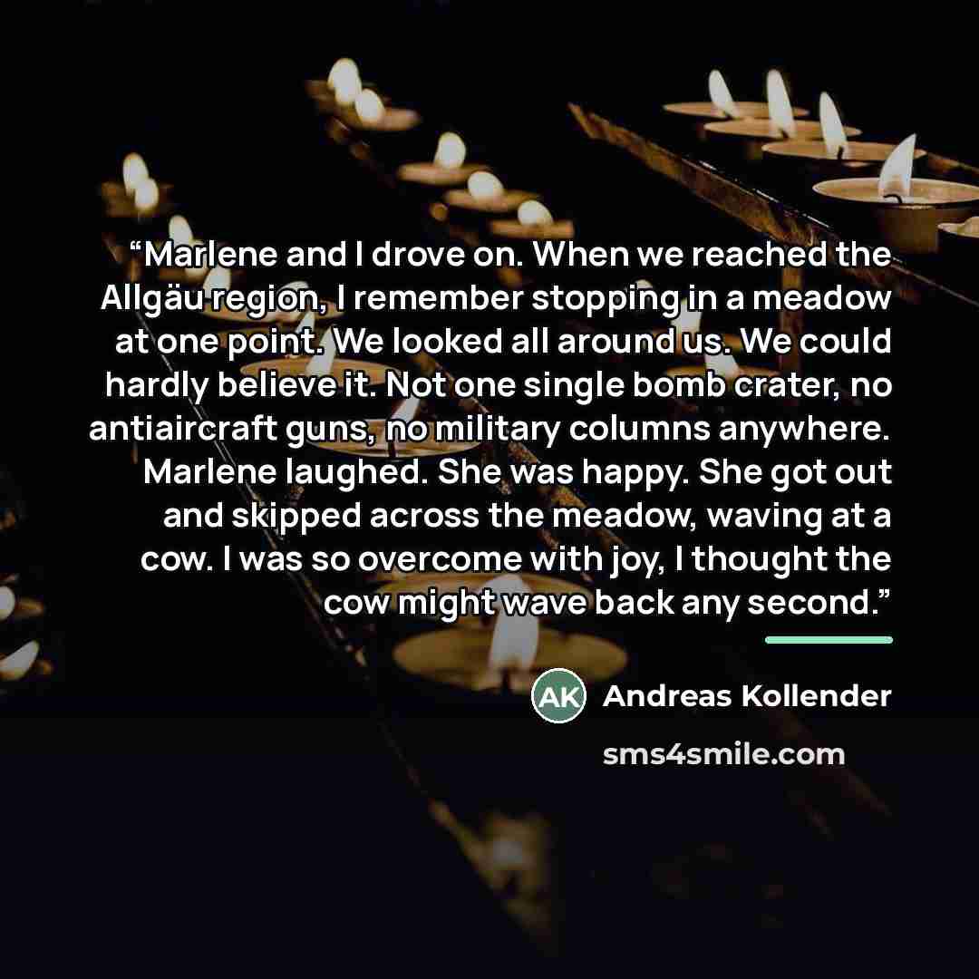 “Marlene and I drove on. When we reached the Allgäu region, I remember stopping in a meadow at one point. We looked all around us. We could hardly believe it. Not one single bomb crater, no antiaircraft guns, no military columns anywhere. Marlene laughed. She was happy. She got out and skipped…” quote by Andreas Kollender